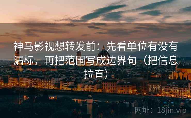 神马影视想转发前：先看单位有没有漏标，再把范围写成边界句（把信息拉直）