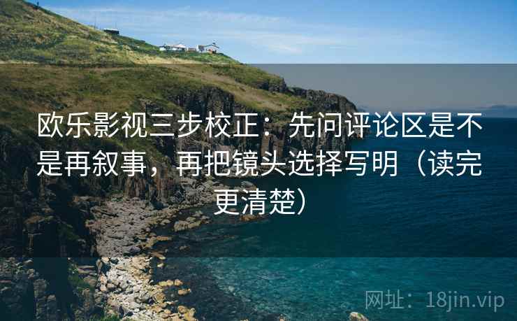 欧乐影视三步校正：先问评论区是不是再叙事，再把镜头选择写明（读完更清楚）