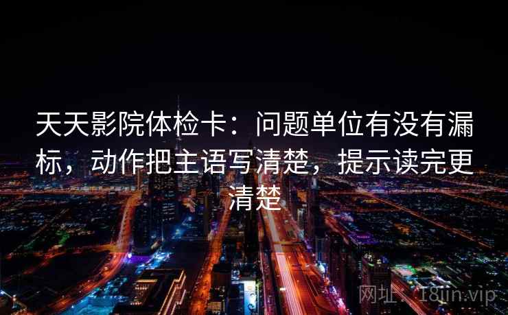 天天影院体检卡：问题单位有没有漏标，动作把主语写清楚，提示读完更清楚