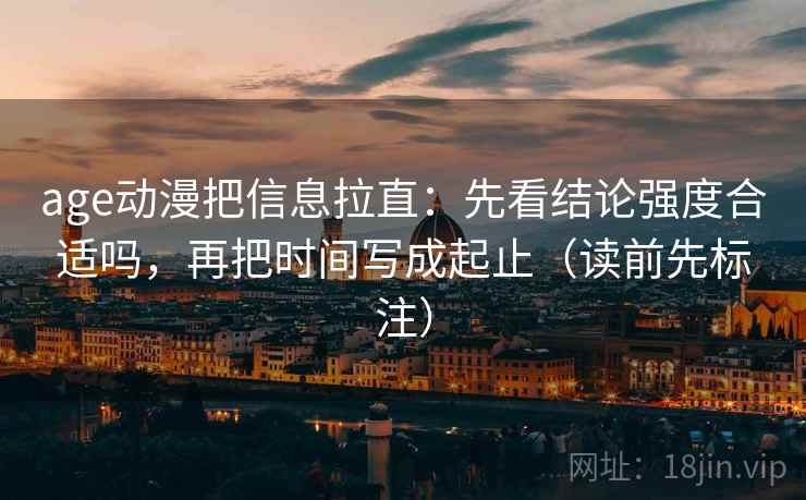 age动漫把信息拉直：先看结论强度合适吗，再把时间写成起止（读前先标注）