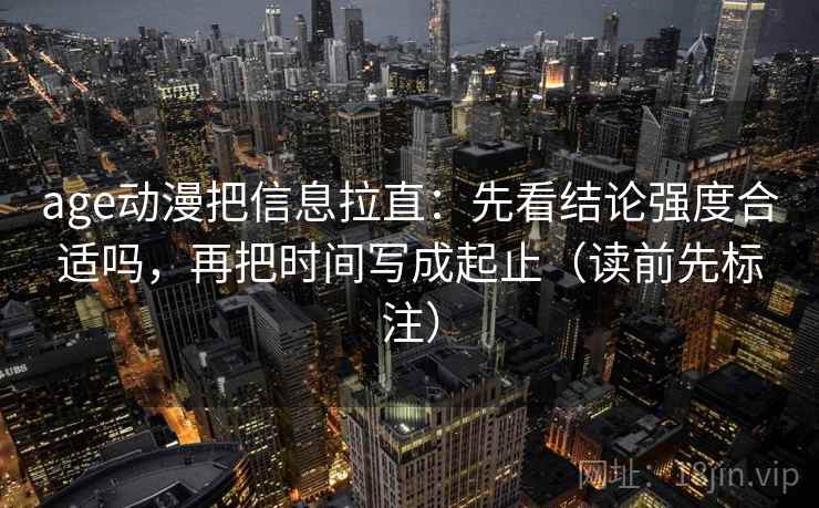 age动漫把信息拉直：先看结论强度合适吗，再把时间写成起止（读前先标注）