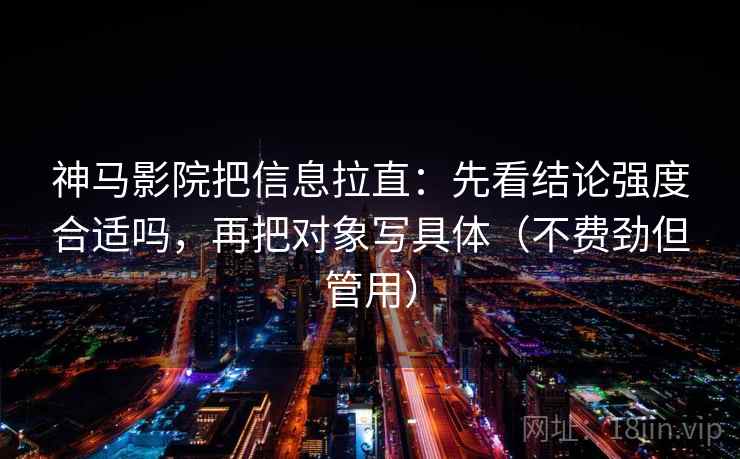 神马影院把信息拉直：先看结论强度合适吗，再把对象写具体（不费劲但管用）