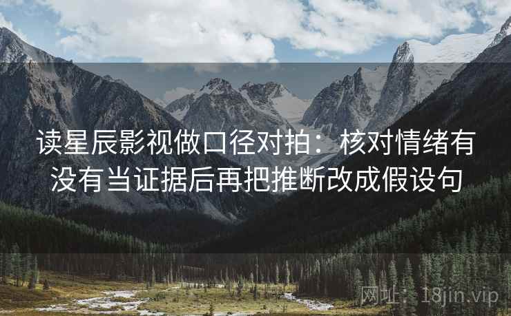 读星辰影视做口径对拍：核对情绪有没有当证据后再把推断改成假设句