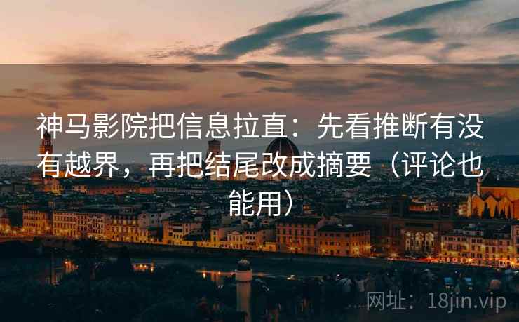 神马影院把信息拉直：先看推断有没有越界，再把结尾改成摘要（评论也能用）