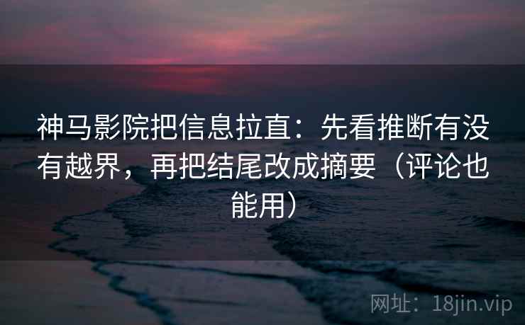 神马影院把信息拉直：先看推断有没有越界，再把结尾改成摘要（评论也能用）