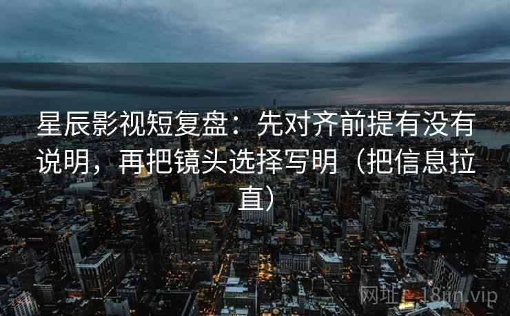 星辰影视短复盘：先对齐前提有没有说明，再把镜头选择写明（把信息拉直）