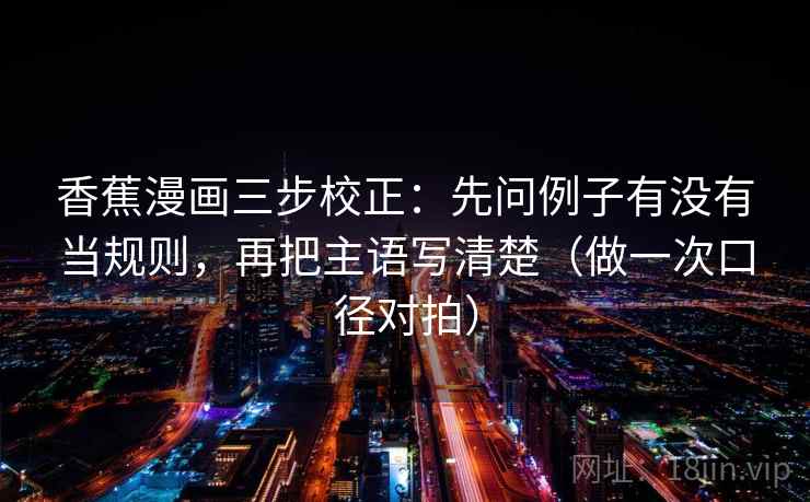 香蕉漫画三步校正：先问例子有没有当规则，再把主语写清楚（做一次口径对拍）