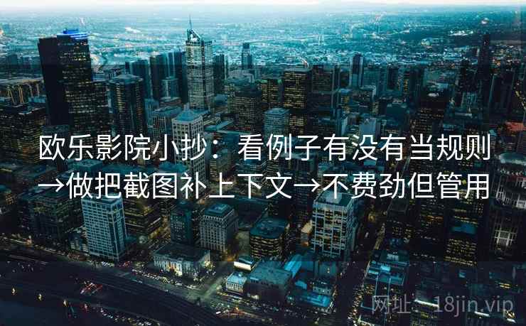 欧乐影院小抄：看例子有没有当规则→做把截图补上下文→不费劲但管用