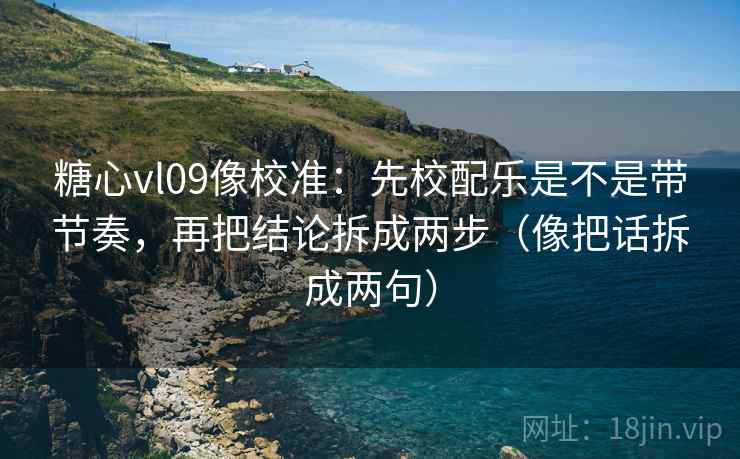 糖心vl09像校准：先校配乐是不是带节奏，再把结论拆成两步（像把话拆成两句）