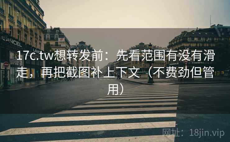 17c.tw想转发前：先看范围有没有滑走，再把截图补上下文（不费劲但管用）