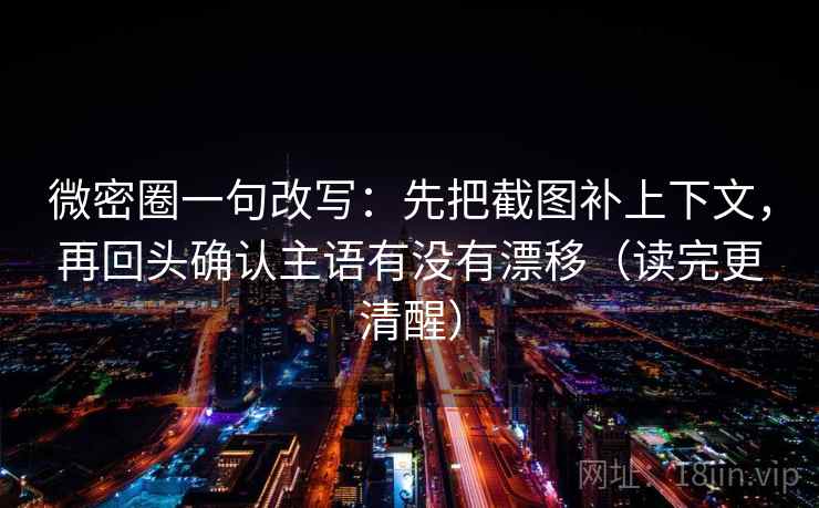 微密圈一句改写：先把截图补上下文，再回头确认主语有没有漂移（读完更清醒）