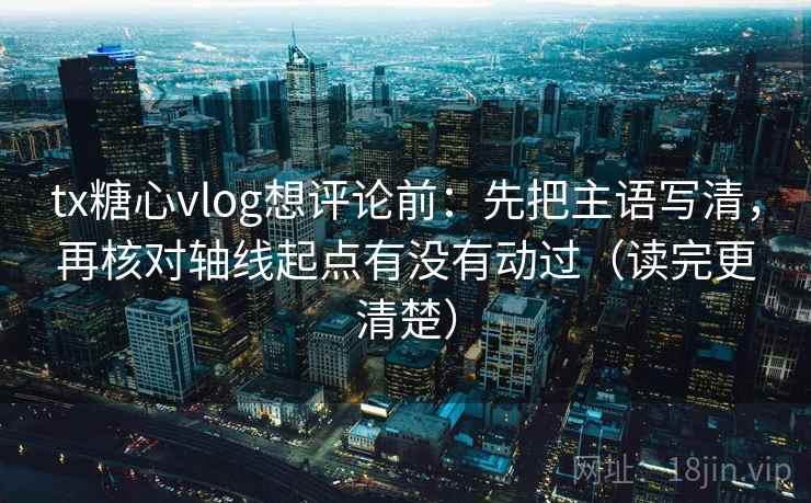 tx糖心vlog想评论前：先把主语写清，再核对轴线起点有没有动过（读完更清楚）