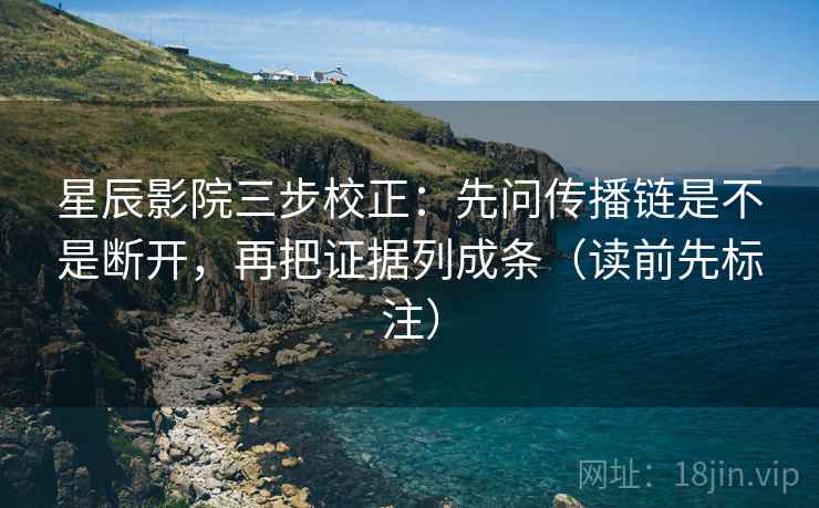 星辰影院三步校正：先问传播链是不是断开，再把证据列成条（读前先标注）