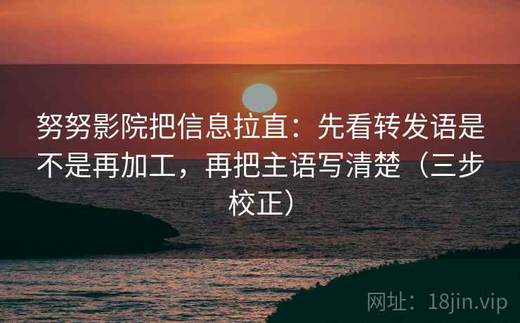 努努影院把信息拉直：先看转发语是不是再加工，再把主语写清楚（三步校正）