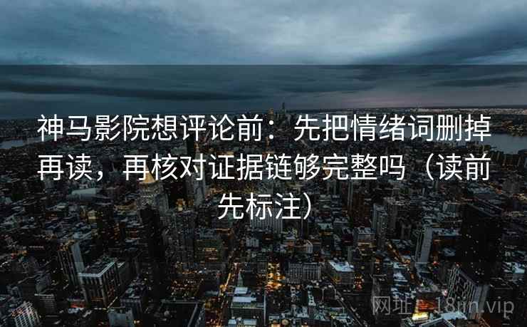 神马影院想评论前：先把情绪词删掉再读，再核对证据链够完整吗（读前先标注）