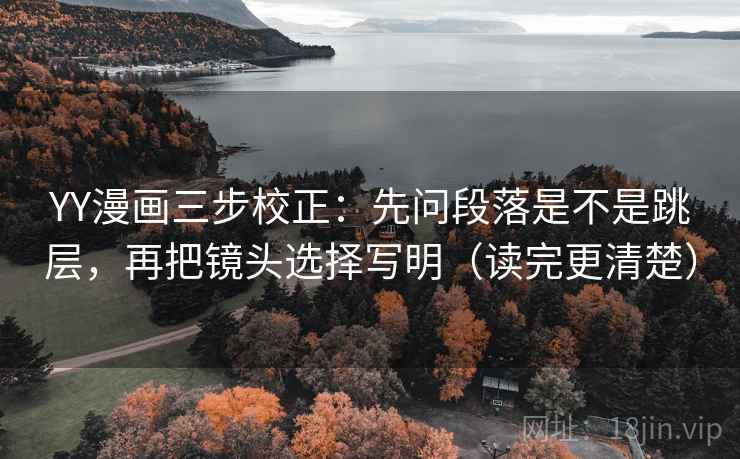 YY漫画三步校正：先问段落是不是跳层，再把镜头选择写明（读完更清楚）