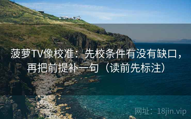 菠萝TV像校准：先校条件有没有缺口，再把前提补一句（读前先标注）