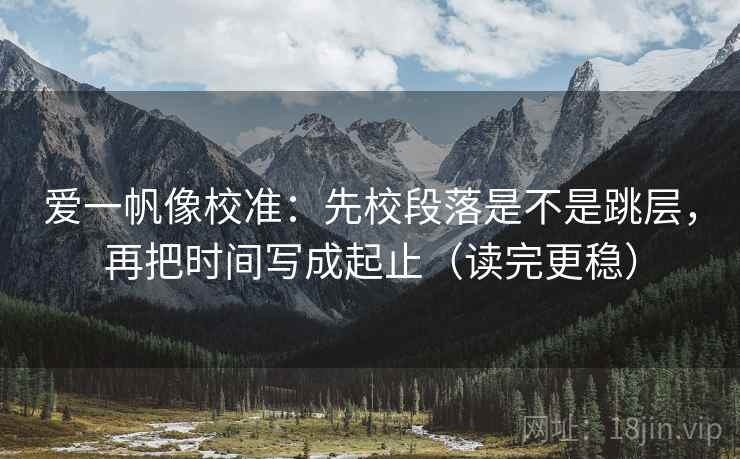 爱一帆像校准：先校段落是不是跳层，再把时间写成起止（读完更稳）