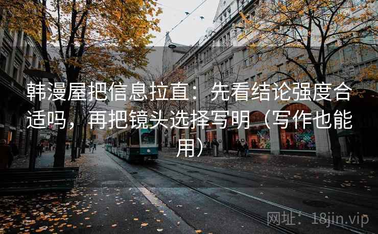 韩漫屋把信息拉直：先看结论强度合适吗，再把镜头选择写明（写作也能用）