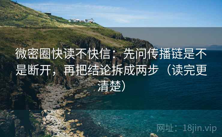 微密圈快读不快信：先问传播链是不是断开，再把结论拆成两步（读完更清楚）
