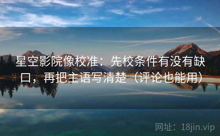 星空影院像校准：先校条件有没有缺口，再把主语写清楚（评论也能用）