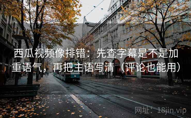西瓜视频像排错：先查字幕是不是加重语气，再把主语写清（评论也能用）