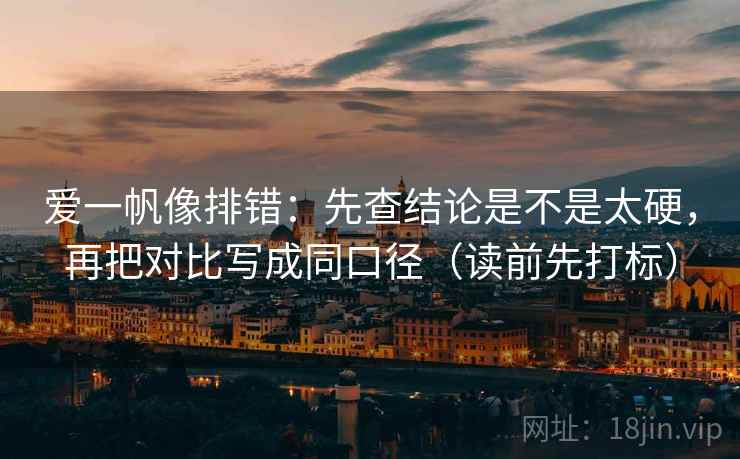 爱一帆像排错：先查结论是不是太硬，再把对比写成同口径（读前先打标）