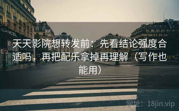 天天影院想转发前：先看结论强度合适吗，再把配乐拿掉再理解（写作也能用）