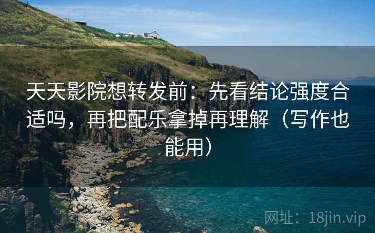 天天影院想转发前：先看结论强度合适吗，再把配乐拿掉再理解（写作也能用）