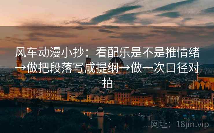 风车动漫小抄：看配乐是不是推情绪→做把段落写成提纲→做一次口径对拍
