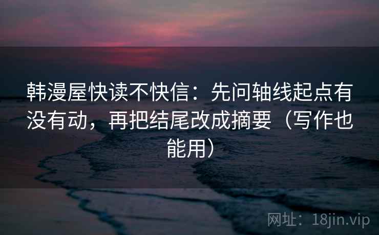 韩漫屋快读不快信：先问轴线起点有没有动，再把结尾改成摘要（写作也能用）