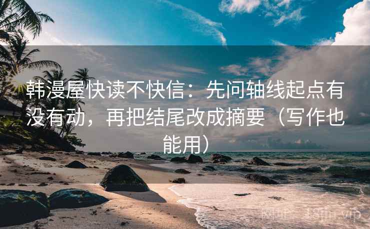 韩漫屋快读不快信：先问轴线起点有没有动，再把结尾改成摘要（写作也能用）