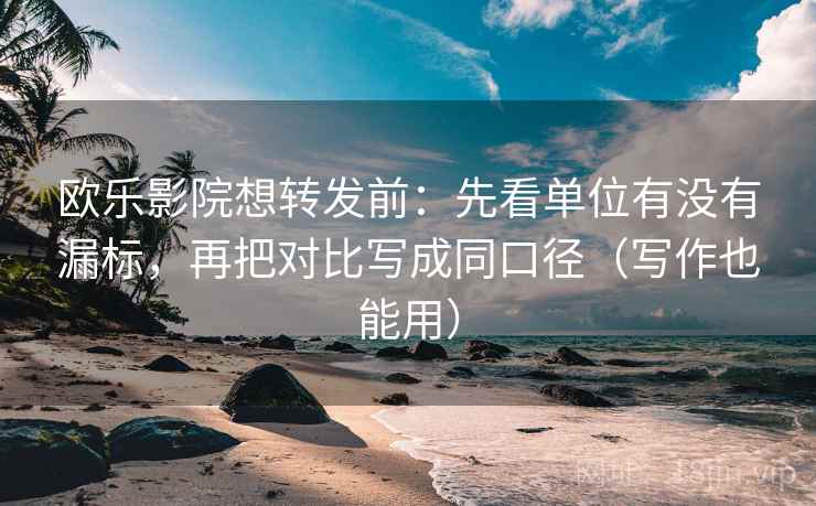 欧乐影院想转发前：先看单位有没有漏标，再把对比写成同口径（写作也能用）