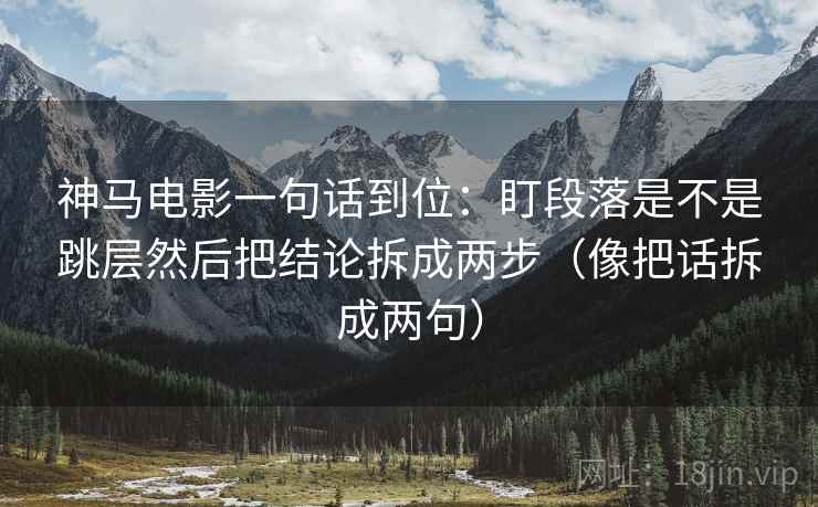 神马电影一句话到位：盯段落是不是跳层然后把结论拆成两步（像把话拆成两句）