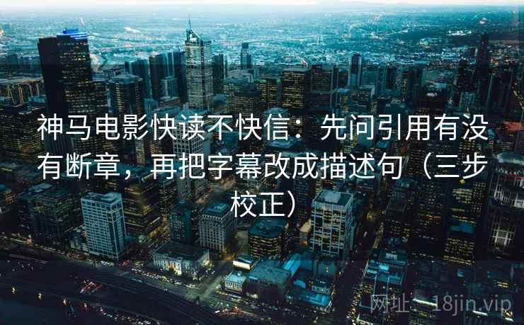 神马电影快读不快信：先问引用有没有断章，再把字幕改成描述句（三步校正）
