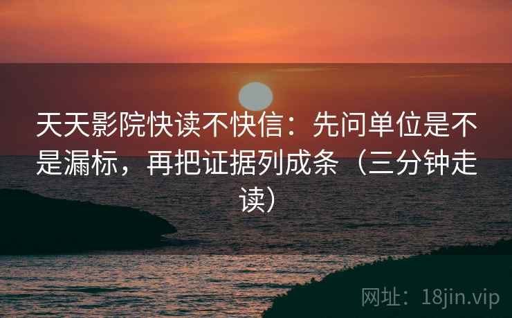 天天影院快读不快信：先问单位是不是漏标，再把证据列成条（三分钟走读）