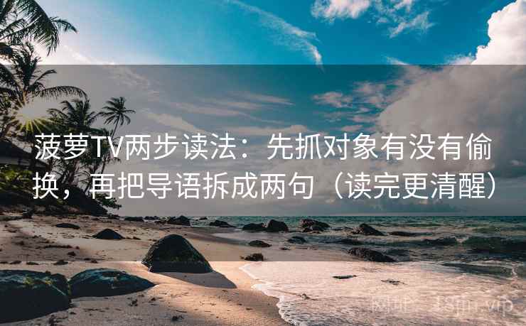 菠萝TV两步读法：先抓对象有没有偷换，再把导语拆成两句（读完更清醒）