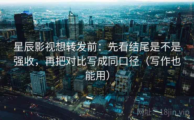 星辰影视想转发前：先看结尾是不是强收，再把对比写成同口径（写作也能用）