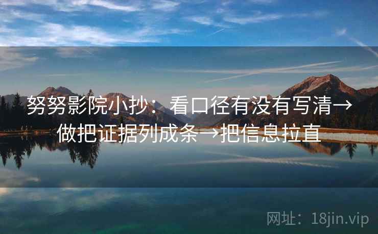 努努影院小抄：看口径有没有写清→做把证据列成条→把信息拉直