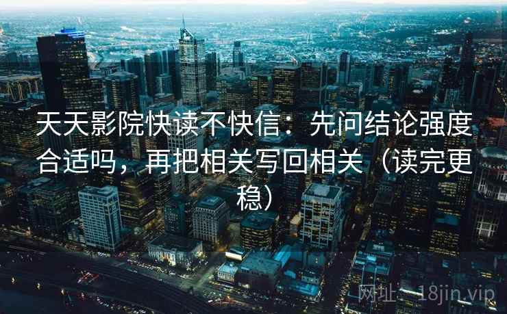 天天影院快读不快信：先问结论强度合适吗，再把相关写回相关（读完更稳）
