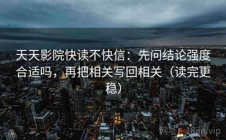 天天影院快读不快信：先问结论强度合适吗，再把相关写回相关（读完更稳）