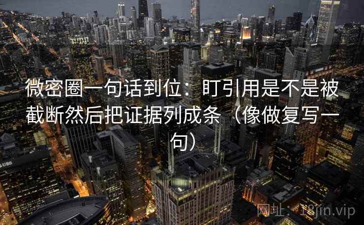 微密圈一句话到位：盯引用是不是被截断然后把证据列成条（像做复写一句）