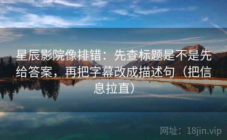 星辰影院像排错：先查标题是不是先给答案，再把字幕改成描述句（把信息拉直）