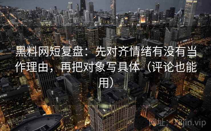 黑料网短复盘：先对齐情绪有没有当作理由，再把对象写具体（评论也能用）