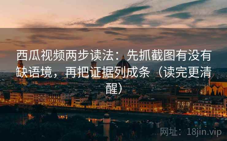 西瓜视频两步读法：先抓截图有没有缺语境，再把证据列成条（读完更清醒）