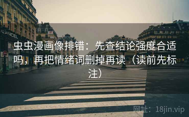 虫虫漫画像排错：先查结论强度合适吗，再把情绪词删掉再读（读前先标注）