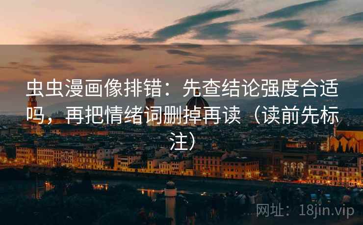 虫虫漫画像排错：先查结论强度合适吗，再把情绪词删掉再读（读前先标注）