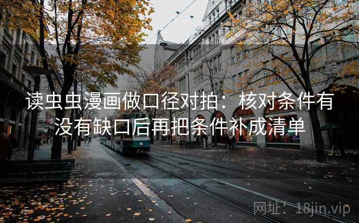 读虫虫漫画做口径对拍:核对条件有没有缺口后再把条件补成清单 读虫虫漫画做口径对拍:核对条件有没有缺口后再把条件补成清单