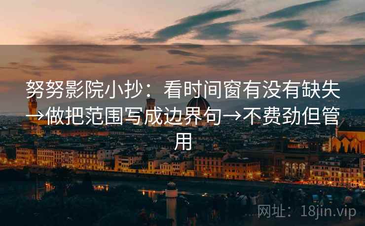 努努影院小抄：看时间窗有没有缺失→做把范围写成边界句→不费劲但管用