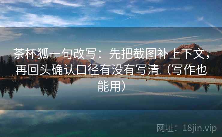茶杯狐一句改写：先把截图补上下文，再回头确认口径有没有写清（写作也能用）